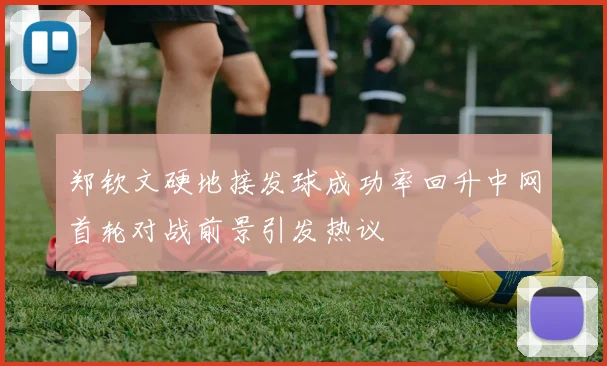 郑钦文硬地接发球成功率回升中网首轮对战前景引发热议