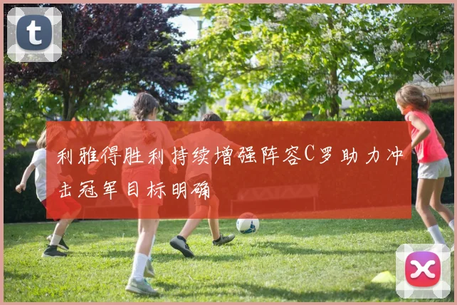 利雅得胜利持续增强阵容C罗助力冲击冠军目标明确
