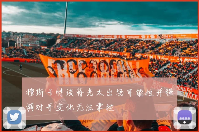 穆斯卡特谈蒋光太出场可能性并强调对手变化无法掌控