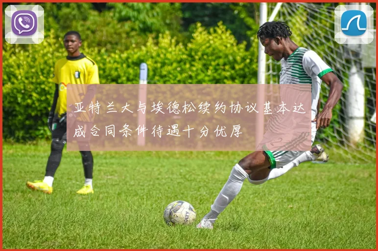 亚特兰大与埃德松续约协议基本达成合同条件待遇十分优厚