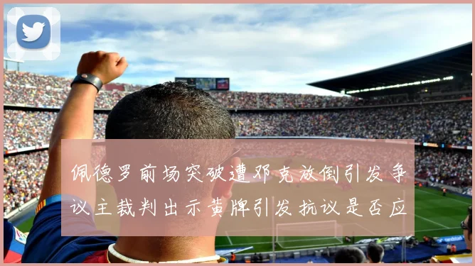 佩德罗前场突破遭邓克放倒引发争议主裁判出示黄牌引发抗议是否应为红牌