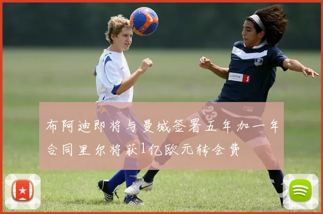 布阿迪即将与曼城签署五年加一年合同里尔将获1亿欧元转会费