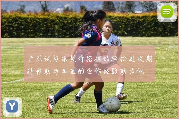 卢尼谈与东契奇搭档的轻松进攻期待借助与库里的合作经验助力他