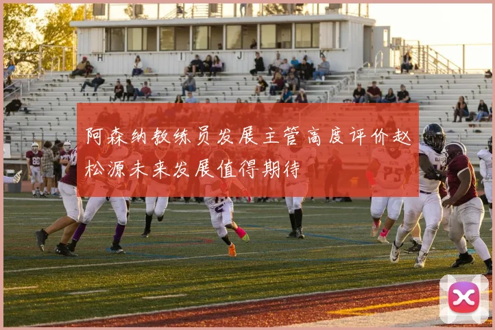 阿森纳教练员发展主管高度评价赵松源未来发展值得期待