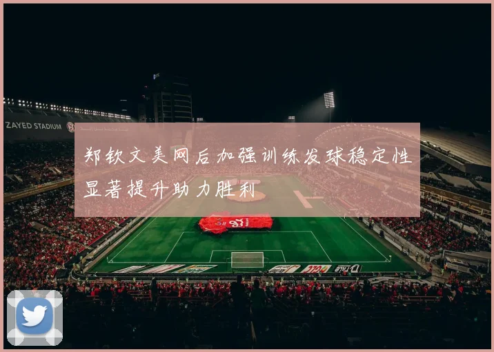 郑钦文美网后加强训练发球稳定性显著提升助力胜利
